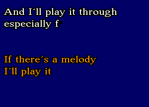 And I'll play it through
especially f

If there's a melody
I'll play it