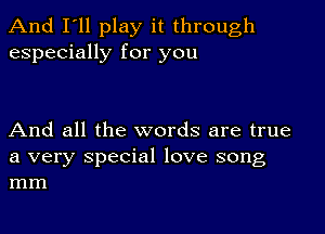 And I'll play it through
especially for you

And all the words are true

a very special love song
mm