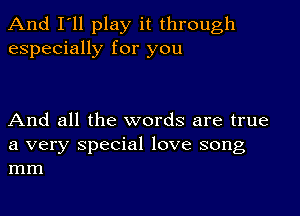 And I'll play it through
especially for you

And all the words are true

a very special love song
mm