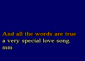 And all the words are true

a very special love song
mm