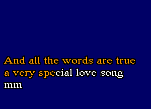 And all the words are true

a very special love song
mm