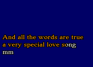 And all the words are true

a very special love song
mm