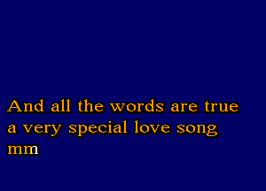 And all the words are true

a very special love song
mm