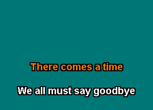 There comes a time

We all must say goodbye