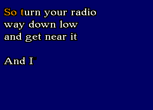 So turn your radio
way down low
and get near it

And I