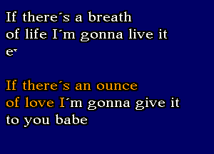 If there's a breath
of life I'm gonna live it
e'

If there's an ounce
of love I'm gonna give it
to you babe