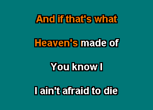 And if that's what
Heaven's made of

You know I

I ain't afraid to die