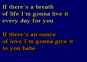 If there's a breath
of life I'm gonna live it
every day for you

If there's an ounce
of love I'm gonna give it
to you babe