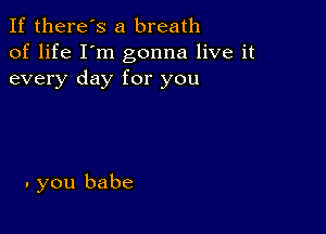 If there's a breath
of life I'm gonna live it
every day for you

. you babe