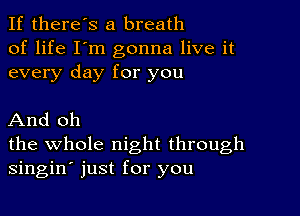 If there's a breath
of life I'm gonna live it
every day for you

And oh
the whole night through
singin' just for you