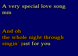 A very special love song
mm

And oh
the whole night through
singin' just for you