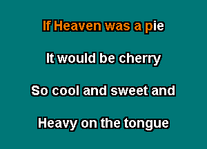 If Heaven was a pie
It would be cherry

So cool and sweet and

Heavy on the tongue