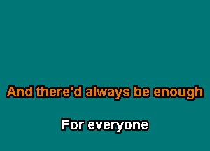 And there'd always be enough

For everyone