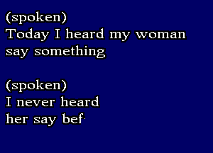 (spoken)
Today I heard my woman
say something

(spoken)
I never heard
her say bef