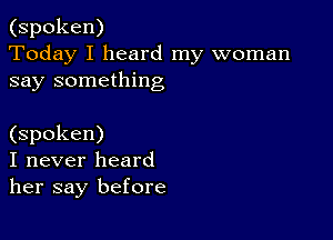 (spoken)
Today I heard my woman
say something

(spoken)
I never heard
her say before