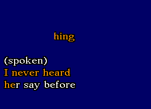 hing

(spoken)
I never heard
her say before