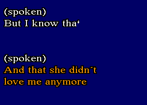 (spoken)
But I know tha'

(spoken)
And that she didn't
love me anymore