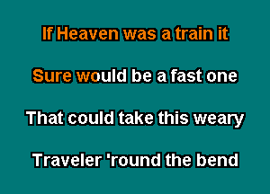 If Heaven was a train it
Sure would be a fast one

That could take this weary

Traveler 'round the bend l