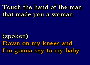 Touch the hand of the man
that made you a woman

(spoken)
Down on my knees and
I'm gonna say to my baby