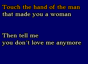 Touch the hand of the man
that made you a woman

Then tell me
you don't love me anymore