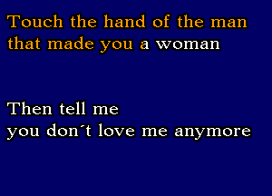 Touch the hand of the man
that made you a woman

Then tell me
you don't love me anymore