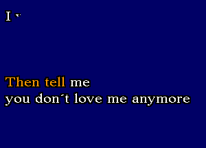 Then tell me
you don't love me anymore