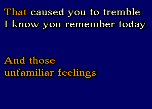 That caused you to tremble
I know you remember today

And those
unfamiliar feelings