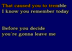 That caused you to tremble
I know you remember today

Before you decide
you're gonna leave me