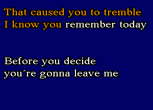 That caused you to tremble
I know you remember today

Before you decide
you're gonna leave me