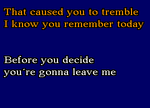 That caused you to tremble
I know you remember today

Before you decide
you're gonna leave me