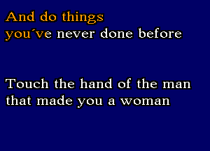 And do things
you've never done before

Touch the hand of the man
that made you a woman