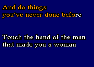 And do things
you've never done before

Touch the hand of the man
that made you a woman