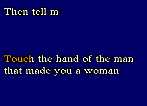 Then tell m

Touch the hand of the man
that made you a woman