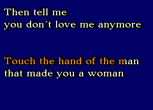 Then tell me
you don't love me anymore

Touch the hand of the man
that made you a woman