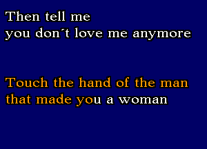 Then tell me
you don't love me anymore

Touch the hand of the man
that made you a woman