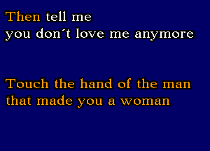 Then tell me
you don't love me anymore

Touch the hand of the man
that made you a woman