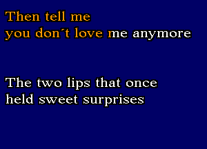 Then tell me
you don't love me anymore

The two lips that once
held sweet surprises