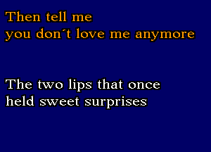 Then tell me
you don't love me anymore

The two lips that once
held sweet surprises