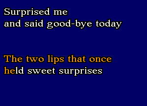 Surprised me
and said good-bye today

The two lips that once
held sweet surprises