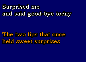 Surprised me
and said good-bye today

The two lips that once
held sweet surprises