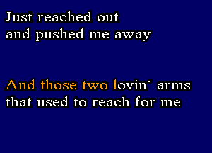 Just reached out
and pushed me away

And those two lovin' arms
that used to reach for me