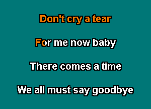 Don't cry a tear
For me now baby

There comes a time

We all must say goodbye