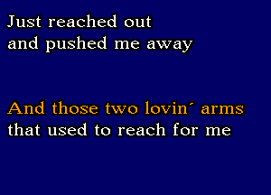 Just reached out
and pushed me away

And those two lovin' arms
that used to reach for me