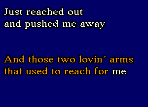 Just reached out
and pushed me away

And those two lovin' arms
that used to reach for me