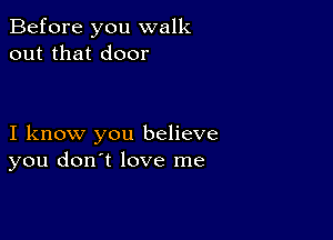 Before you walk
out that door

I know you believe
you don't love me