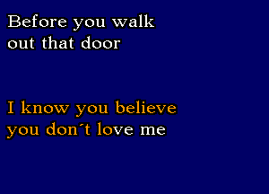 Before you walk
out that door

I know you believe
you don't love me