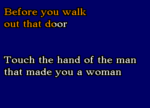 Before you walk
out that door

Touch the hand of the man
that made you a woman