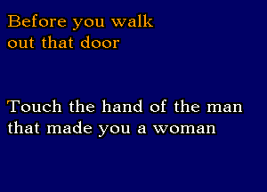 Before you walk
out that door

Touch the hand of the man
that made you a woman