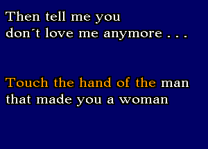 Then tell me you
don't love me anymore . . .

Touch the hand of the man
that made you a woman