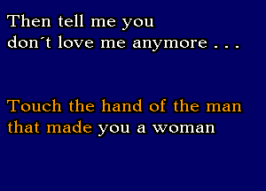 Then tell me you
don't love me anymore . . .

Touch the hand of the man
that made you a woman